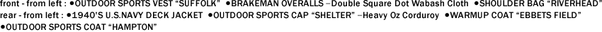 front - from left : ●OUTDOOR SPORTS VEST "SUFFOLK"  ●BRAKEMAN OVERALLS ｰDouble Square Dot Wabash Cloth  ●SHOULDER BAG "RIVERHEAD"　 rear - from left : ●1940'S U.S.NAVY DECK JACKET  ●OUTDOOR SPORTS CAP "SHELTER" ｰHeavy Oz Corduroy  ●WARMUP COAT "EBBETS FIELD"   ●OUTDOOR SPORTS COAT "HAMPTON"